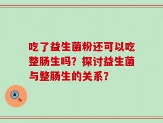 吃了益生菌粉还可以吃整肠生吗？探讨益生菌与整肠生的关系？