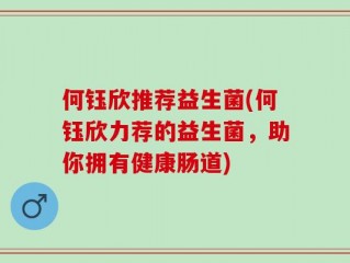 何钰欣推荐益生菌(何钰欣力荐的益生菌，助你拥有健康肠道)