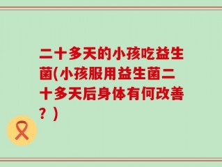 二十多天的小孩吃益生菌(小孩服用益生菌二十多天后身体有何改善？)