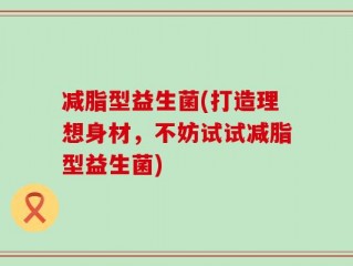 减脂型益生菌(打造理想身材，不妨试试减脂型益生菌)