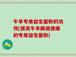 牛羊专用益生菌粉的功效(提高牛羊肠道健康的专用益生菌粉)