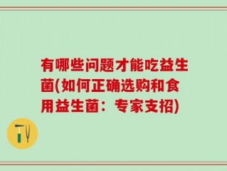 有哪些问题才能吃益生菌(如何正确选购和食用益生菌：专家支招)