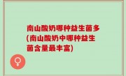 南山酸奶哪种益生菌多(南山酸奶中哪种益生菌含量最丰富)