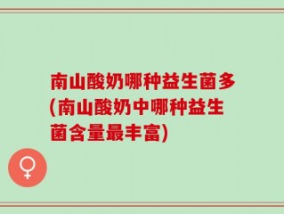 南山酸奶哪种益生菌多(南山酸奶中哪种益生菌含量最丰富)