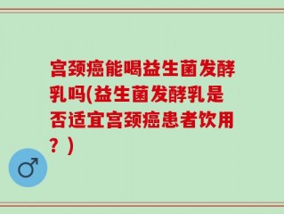 宫颈癌能喝益生菌发酵乳吗(益生菌发酵乳是否适宜宫颈癌患者饮用？)