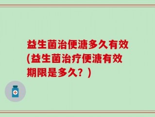 益生菌治便溏多久有效(益生菌治疗便溏有效期限是多久？)