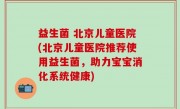 益生菌 北京儿童医院(北京儿童医院推荐使用益生菌，助力宝宝消化系统健康)