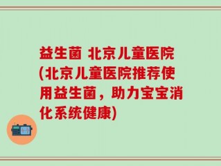 益生菌 北京儿童医院(北京儿童医院推荐使用益生菌，助力宝宝消化系统健康)