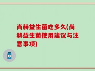 尚赫益生菌吃多久(尚赫益生菌使用建议与注意事项)