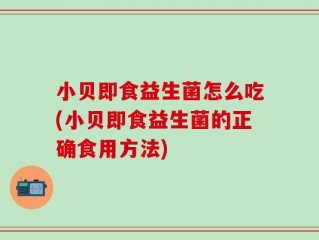 小贝即食益生菌怎么吃(小贝即食益生菌的正确食用方法)