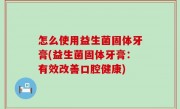 怎么使用益生菌固体牙膏(益生菌固体牙膏：有效改善口腔健康)
