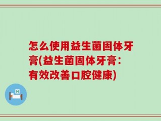 怎么使用益生菌固体牙膏(益生菌固体牙膏：有效改善口腔健康)