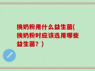 换奶粉用什么益生菌(换奶粉时应该选用哪些益生菌？)