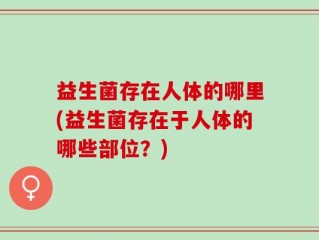 益生菌存在人体的哪里(益生菌存在于人体的哪些部位？)