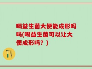 喝益生菌大便能成形吗吗(喝益生菌可以让大便成形吗？)