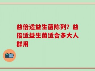 益倍适益生菌陈列？益倍适益生菌适合多大人群用
