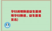 孕妇调理肠道益生菌调理孕妇肠道，益生菌是首选)