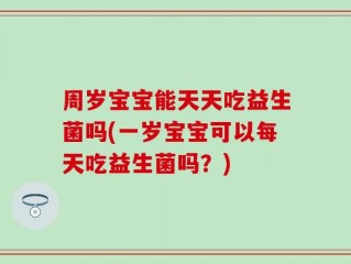 周岁宝宝能天天吃益生菌吗(一岁宝宝可以每天吃益生菌吗？)