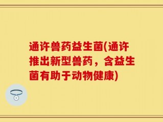 通许兽药益生菌(通许推出新型兽药，含益生菌有助于动物健康)