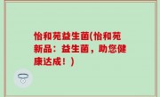 怡和苑益生菌(怡和苑新品：益生菌，助您健康达成！)