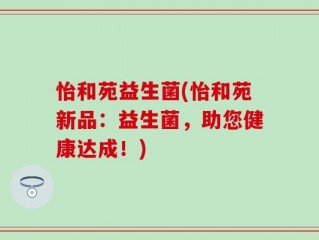 怡和苑益生菌(怡和苑新品：益生菌，助您健康达成！)