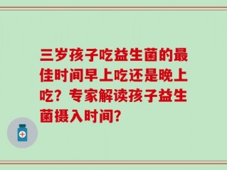 三岁孩子吃益生菌的最佳时间早上吃还是晚上吃？专家解读孩子益生菌摄入时间？