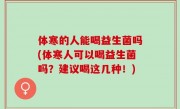体寒的人能喝益生菌吗(体寒人可以喝益生菌吗？建议喝这几种！)