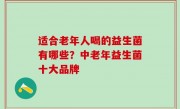 适合老年人喝的益生菌有哪些？中老年益生菌十大品牌