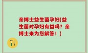 亲博士益生菌孕妇(益生菌对孕妇有益吗？亲博士来为您解答！)