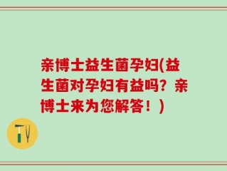 亲博士益生菌孕妇(益生菌对孕妇有益吗？亲博士来为您解答！)