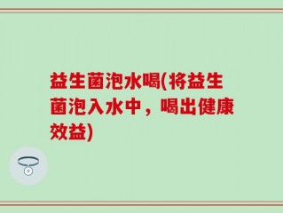 益生菌泡水喝(将益生菌泡入水中，喝出健康效益)