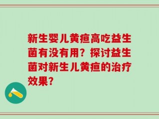 新生婴儿黄疸高吃益生菌有没有用？探讨益生菌对新生儿黄疸的治疗效果？