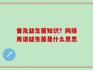 普及益生菌知识？网络用语益生菌是什么意思