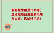 冠聪益生菌是什么味(盘点冠聪益生菌的风味与口感，你试过了吗？)