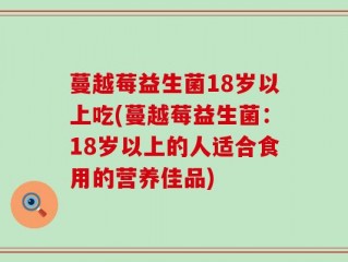 蔓越莓益生菌18岁以上吃(蔓越莓益生菌：18岁以上的人适合食用的营养佳品)