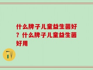 什么牌子儿童益生菌好？什么牌子儿童益生菌好用