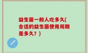 益生菌一般人吃多久(合适的益生菌使用周期是多久？)