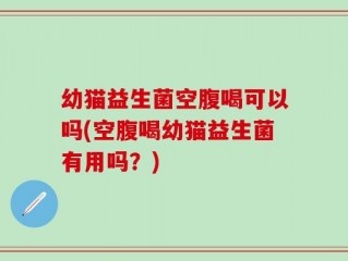 幼猫益生菌空腹喝可以吗(空腹喝幼猫益生菌有用吗？)