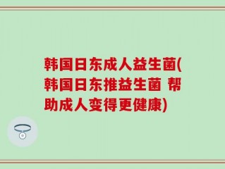 韩国日东成人益生菌(韩国日东推益生菌 帮助成人变得更健康)