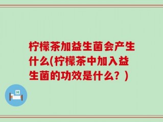 柠檬茶加益生菌会产生什么(柠檬茶中加入益生菌的功效是什么？)