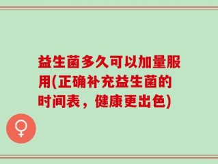 益生菌多久可以加量服用(正确补充益生菌的时间表，健康更出色)