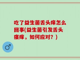 吃了益生菌舌头痒怎么回事(益生菌引发舌头瘙痒，如何应对？)