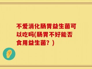 不爱消化肠胃益生菌可以吃吗(肠胃不好能否食用益生菌？)