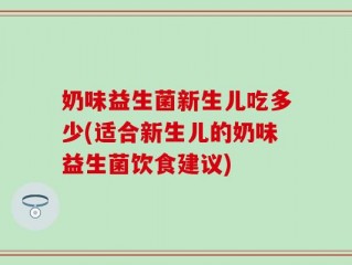 奶味益生菌新生儿吃多少(适合新生儿的奶味益生菌饮食建议)
