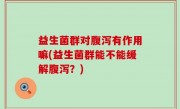 益生菌群对腹泻有作用嘛(益生菌群能不能缓解腹泻？)