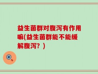 益生菌群对腹泻有作用嘛(益生菌群能不能缓解腹泻？)
