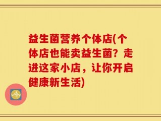 益生菌营养个体店(个体店也能卖益生菌？走进这家小店，让你开启健康新生活)