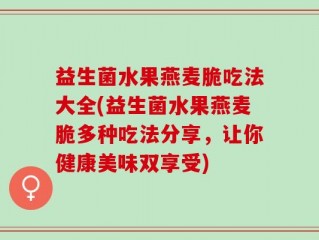 益生菌水果燕麦脆吃法大全(益生菌水果燕麦脆多种吃法分享，让你健康美味双享受)