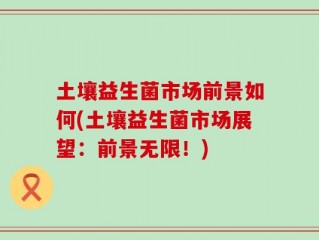 土壤益生菌市场前景如何(土壤益生菌市场展望：前景无限！)