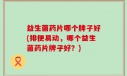 益生菌药片哪个牌子好(排便易动，哪个益生菌药片牌子好？)